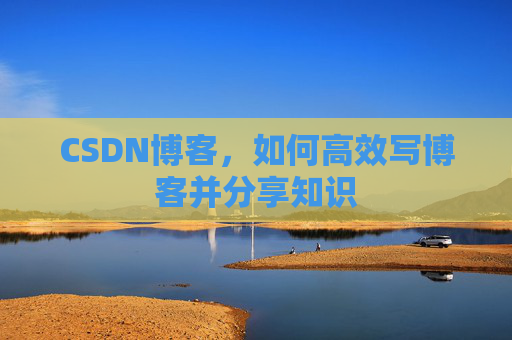CSDN博客,如何高效写博客并分享知识 CSDN博客,如何高效写博客并分享知识